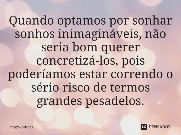 ⁠Quando optamos por sonhar sonhos inimagináveis, não seria bom querer concretizá-los, pois poderíamos estar correndo o sério risco de termos grandes pesadelos.... Frase de Maxwouters.