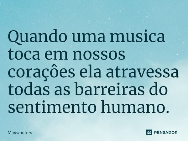 ⁠Quando uma musica toca em nossos coraçôes ela atravessa todas as barreiras do sentimento humano.... Frase de Maxwouters.
