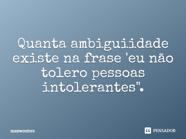 ⁠Quanta ambiguiidade existe na frase 'eu não tolero pessoas intolerantes".... Frase de Maxwouters.