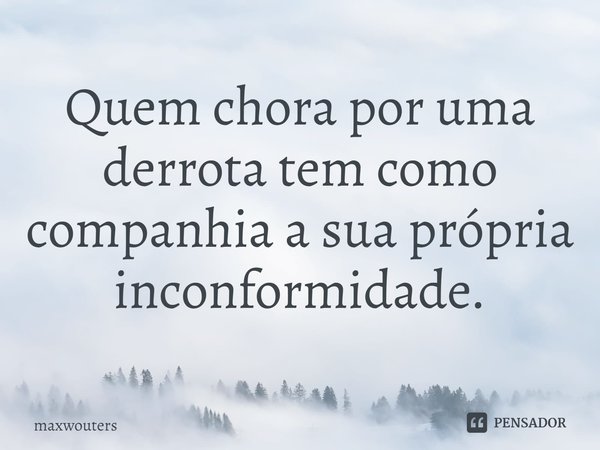 ⁠Quem chora por uma derrota tem como companhia a sua própria inconformidade.... Frase de Maxwouters.