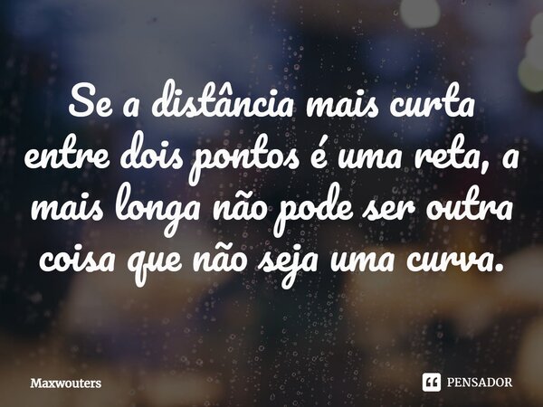 Se a distância mais curta entre dois pontos ⁠é uma reta, a mais longa não pode ser outra coisa que não seja uma curva.... Frase de Maxwouters.
