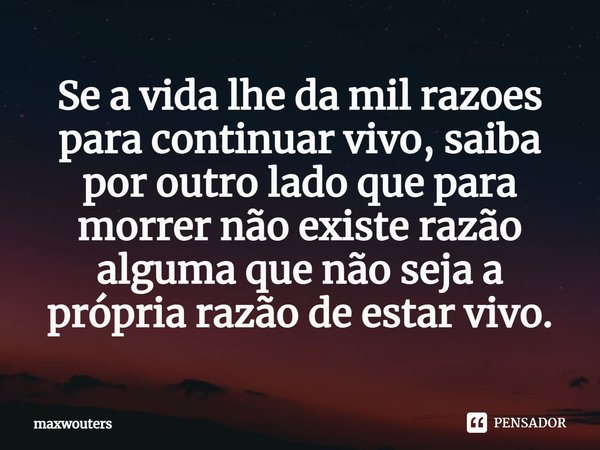 ⁠Se a vida lhe da mil razoes para continuar vivo, saiba por outro lado que para morrer não existe razão alguma que não seja a própria razão de estar vivo.... Frase de Maxwouters.