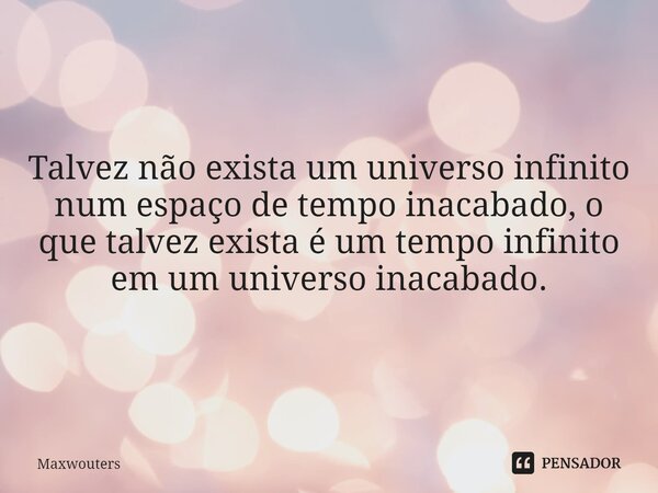 ⁠Talvez não exista um universo infinito num espaço de tempo inacabado, o que talvez exista é um tempo infinito em um universo inacabado.... Frase de Maxwouters.