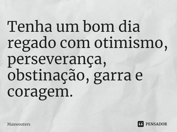 Tenha um bom dia regado com otimismo, perseverança, obstinação, garra e coragem.... Frase de Maxwouters.