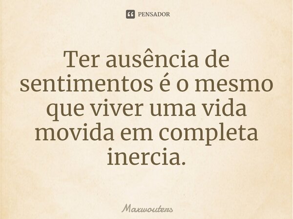 ⁠Ter ausência de sentimentos é o mesmo que viver uma vida movida em completa inercia.... Frase de Maxwouters.