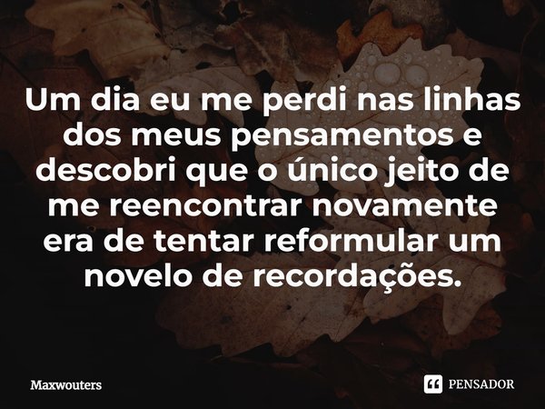 ⁠Um dia eu me perdi nas linhas dos meus pensamentos e descobri que o único jeito de me reencontrar novamente era de tentar reformular um novelo de recordações.... Frase de Maxwouters.