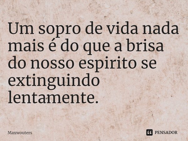 ⁠Um sopro de vida nada mais é do que a brisa do nosso espirito se extinguindo lentamente.... Frase de Maxwouters.