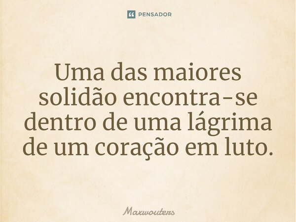 ⁠Uma das maiores solidão encontra-se dentro de uma lágrima de um coração em luto.... Frase de Maxwouters.