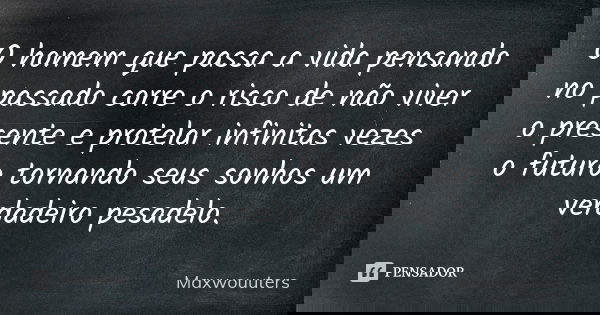 O homem que passa a vida pensando no passado corre o risco de não viver o presente e protelar infinitas vezes o futuro tornando seus sonhos um verdadeiro pesade... Frase de Maxwouuters.
