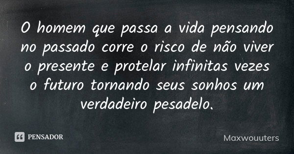 O homem que passa a vida pensando no passado corre o risco de não viver o presente e protelar infinitas vezes o futuro tornando seus sonhos um verdadeiro pesade... Frase de Maxwouuters.