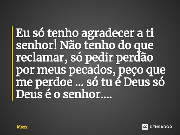 Eu só tenho agradecer a ti senhor! Não tenho do que reclamar, só pedir perdão por meus pecados, peço que m⁠e perdoe ... só tu é Deus só Deus é o senhor....... Frase de Maxx.