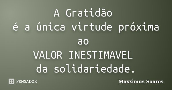 A Gratidão é a única virtude próxima ao VALOR INESTIMAVEL da solidariedade.... Frase de Maxximus Soares.