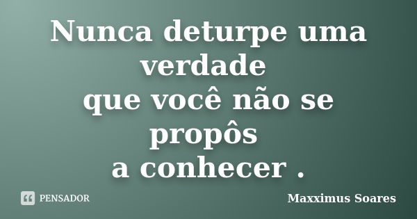 Nunca deturpe uma verdade que você não se propôs a conhecer .... Frase de Maxximus Soares.