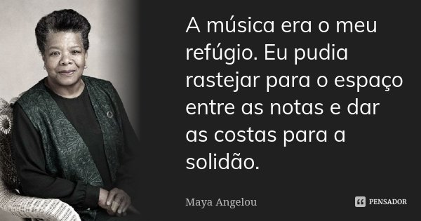 A música era o meu refúgio. Eu pudia rastejar para o espaço entre as notas e dar as costas para a solidão.... Frase de Maya Angelou.