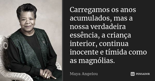 Carregamos os anos acumulados, mas a nossa verdadeira essência, a criança interior, continua inocente e tímida como as magnólias.... Frase de Maya Angelou.