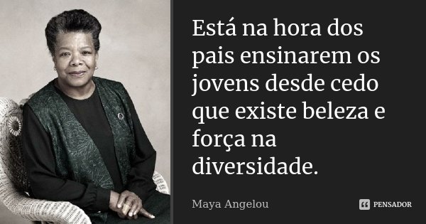 Está na hora dos pais ensinarem os jovens desde cedo que existe beleza e força na diversidade.... Frase de Maya Angelou.