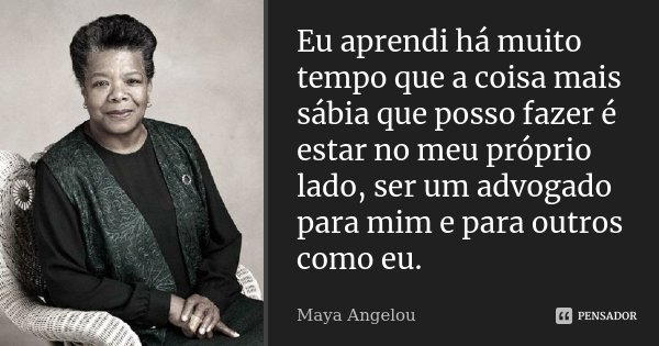 Eu aprendi há muito tempo que a coisa mais sábia que posso fazer é estar no meu próprio lado, ser um advogado para mim e para outros como eu.... Frase de Maya Angelou.