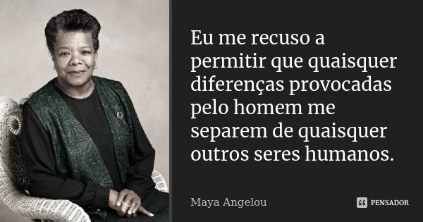 Eu me recuso a permitir que quaisquer diferenças provocadas pelo homem me separem de quaisquer outros seres humanos.... Frase de Maya Angelou.