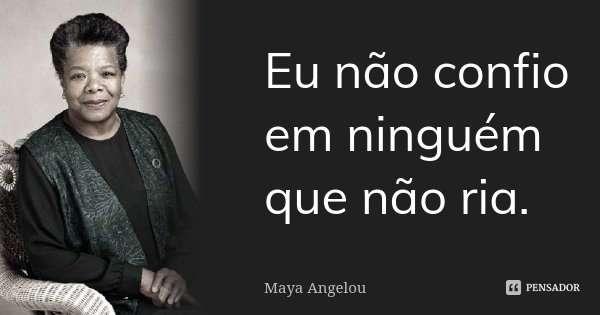 Eu não confio em ninguém que não ria.... Frase de Maya Angelou.