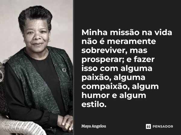 Minha missão na vida não é meramente sobreviver, mas prosperar; e fazer isso com alguma paixão, alguma compaixão, algum humor e algum estilo.... Frase de Maya Angelou.