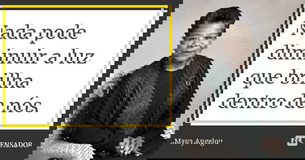 Nada pode diminuir a luz que brilha dentro de nós.... Frase de Maya Angelou.