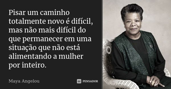 Pisar um caminho totalmente novo é difícil, mas não mais difícil do que permanecer em uma situação que não está alimentando a mulher por inteiro.... Frase de Maya Angelou.