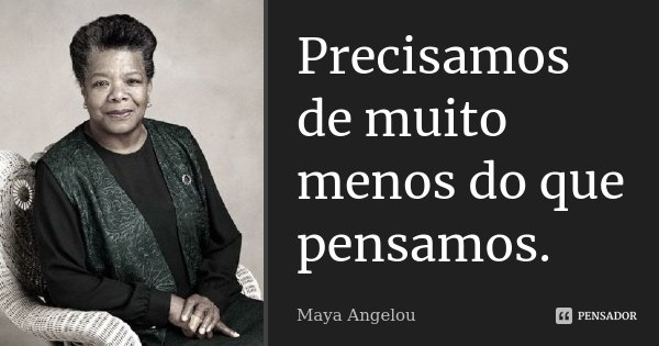 Precisamos de muito menos do que pensamos.... Frase de Maya Angelou.