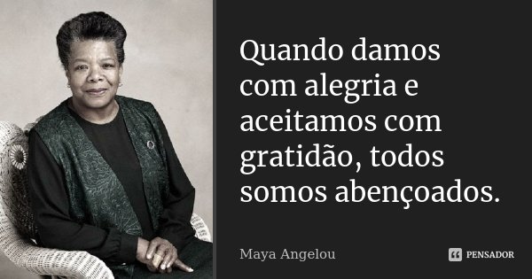 Quando damos com alegria e aceitamos com gratidão, todos somos abençoados.... Frase de Maya Angelou.