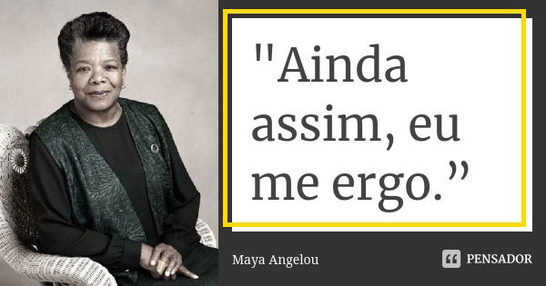 "Ainda assim, eu me ergo.”... Frase de Maya Angelou.