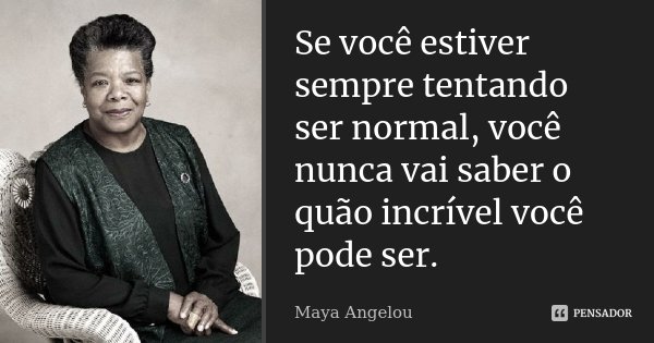 Se você estiver sempre tentando ser normal, você nunca vai saber o quão incrível você pode ser.... Frase de Maya Angelou.