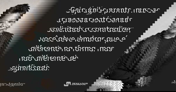 Seja ágil e pronto, mas se a pessoa está sendo solicitado a contradizer, você deve lembrar que é diferente na forma, mas não diferente de significado.... Frase de Maya Angelou.