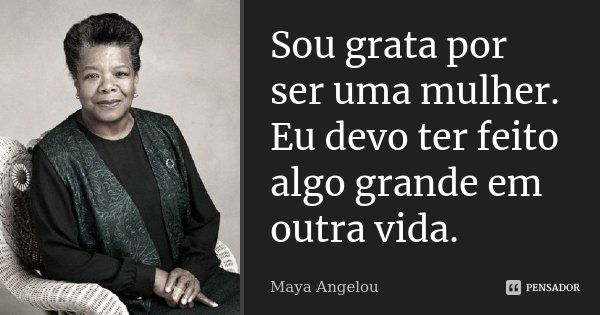 Sou grata por ser uma mulher. Eu devo ter feito algo grande em outra vida.... Frase de Maya Angelou.