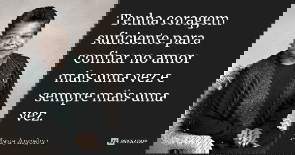 Tenha coragem suficiente para confiar no amor mais uma vez e sempre mais uma vez.... Frase de Maya Angelou.