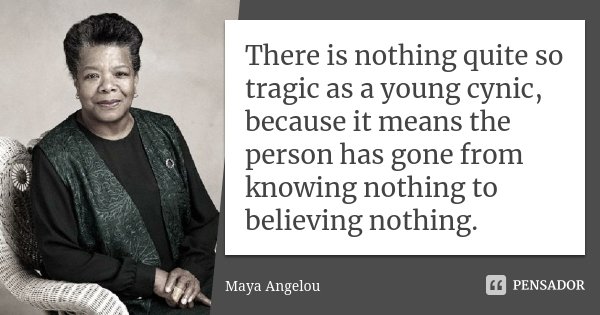 There is nothing quite so tragic as a young cynic, because it means the person has gone from knowing nothing to believing nothing.... Frase de Maya Angelou.