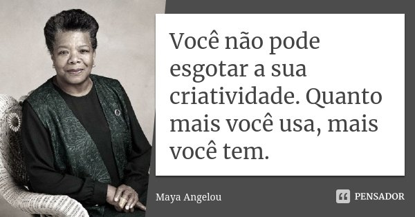 Você não pode esgotar a sua criatividade. Quanto mais você usa, mais você tem.... Frase de Maya Angelou.