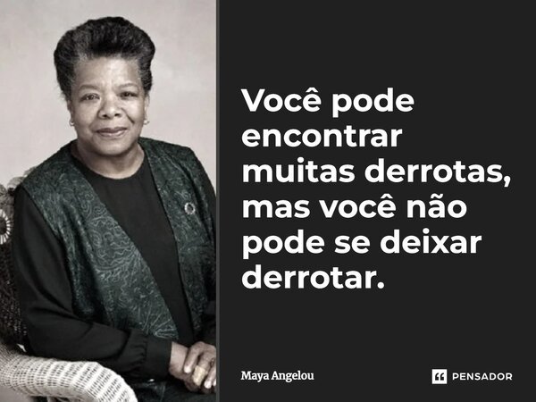 Você pode encontrar muitas derrotas, mas você não pode se deixar derrotar.... Frase de Maya Angelou.