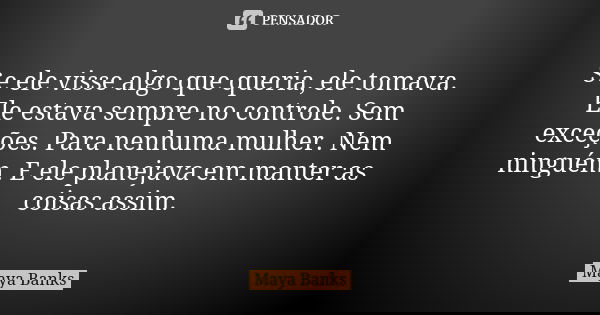 Se ele visse algo que queria, ele tomava. Ele estava sempre no controle. Sem exceções. Para nenhuma mulher. Nem ninguém. E ele planejava em manter as coisas ass... Frase de Maya Banks.