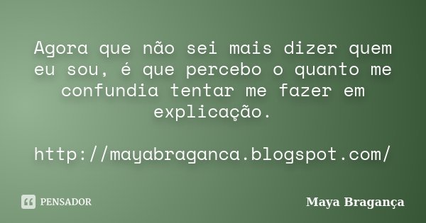 Agora que não sei mais dizer quem eu sou, é que percebo o quanto me confundia tentar me fazer em explicação. http://mayabraganca.blogspot.com/... Frase de Maya Bragança.