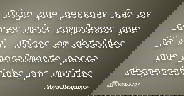 Digo que pessoas são os seres mais complexos que já vi. Ricos em detalhes que geralmente passa despercebidos por muitos.... Frase de Maya Bragança.