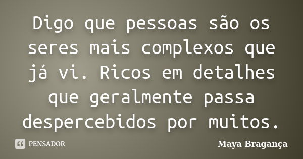 Digo que pessoas são os seres mais complexos que já vi. Ricos em detalhes que geralmente passa despercebidos por muitos.... Frase de Maya Bragança.