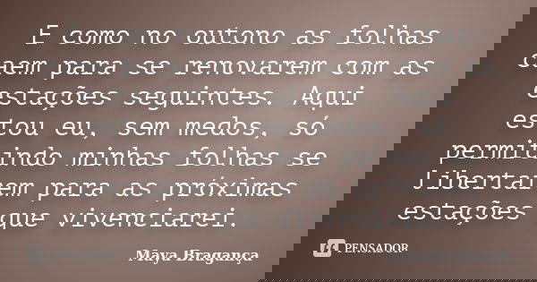 E como no outono as folhas caem para se renovarem com as estações seguintes. Aqui estou eu, sem medos, só permitindo minhas folhas se libertarem para as próxima... Frase de Maya Bragança.