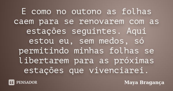 E como no outono as folhas caem para se renovarem com as estações seguintes. Aqui estou eu, sem medos, só permitindo minhas folhas se libertarem para as próxima... Frase de Maya Bragança.