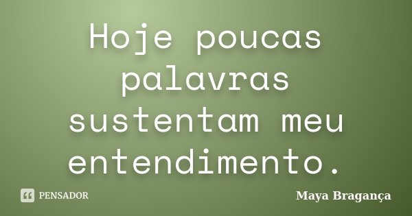 Hoje poucas palavras sustentam meu entendimento.... Frase de Maya Bragança.
