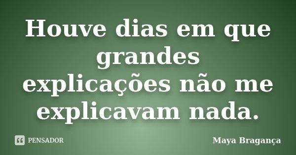 Houve dias em que grandes explicações não me explicavam nada.... Frase de Maya Bragança.