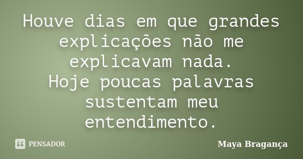Houve dias em que grandes explicações não me explicavam nada. Hoje poucas palavras sustentam meu entendimento.... Frase de Maya Bragança.
