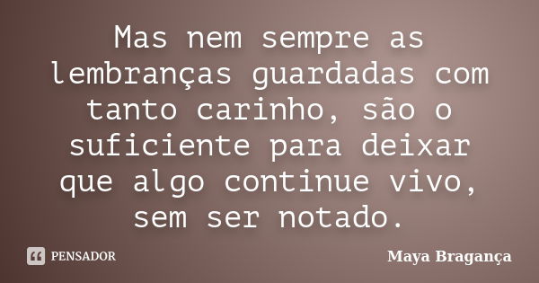 Mas nem sempre as lembranças guardadas com tanto carinho, são o suficiente para deixar que algo continue vivo, sem ser notado.... Frase de Maya Bragança.