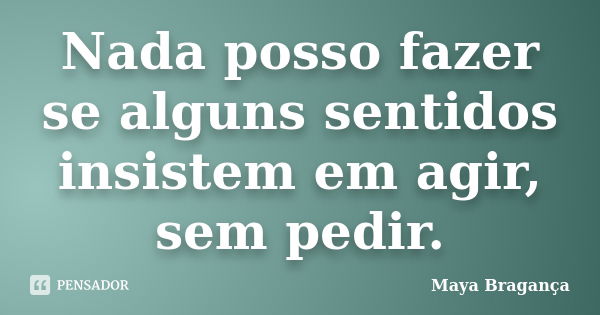 Nada posso fazer se alguns sentidos insistem em agir, sem pedir.... Frase de Maya Bragança.