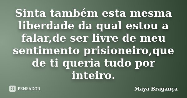 Sinta também esta mesma liberdade da qual estou a falar,de ser livre de meu sentimento prisioneiro,que de ti queria tudo por inteiro.... Frase de Maya Bragança.