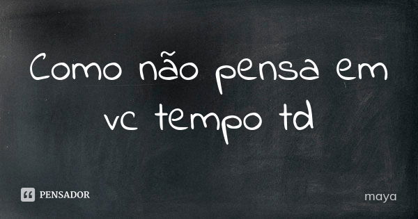 Como não pensa em vc tempo td... Frase de Maya.