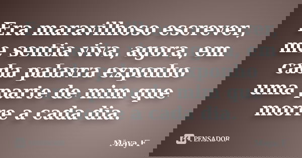 Era maravilhoso escrever, me sentia viva, agora, em cada palavra exponho uma parte de mim que morre a cada dia.... Frase de Maya F..